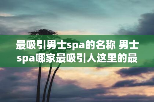 最吸引男士spa的名称 男士spa哪家最吸引人这里的最吸引人指的是吸引男性顾客的包装服务和环境等方面的综合表现