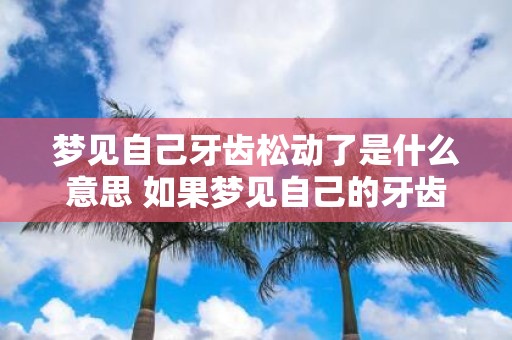 梦见自己牙齿松动了是什么意思 如果梦见自己的牙齿松动那么这个梦境的意义是什么