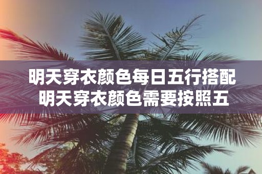 明天穿衣颜色每日五行搭配 明天穿衣颜色需要按照五行搭配吗