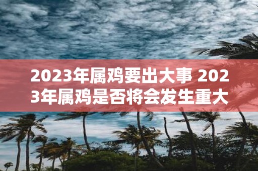 2023年属鸡要出大事 2023年属鸡是否将会发生重大事件