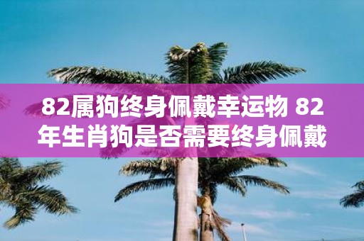 82属狗终身佩戴幸运物 82年生肖狗是否需要终身佩戴幸运物来增加运势