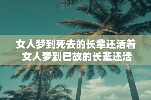 女人梦到死去的长辈还活着 女人梦到已故的长辈还活着这意味着什么