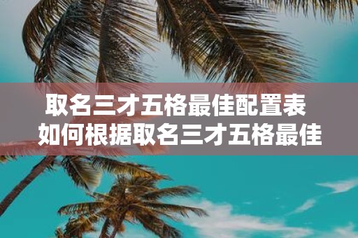 取名三才五格最佳配置表 如何根据取名三才五格最佳配置表进行起名