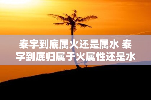 泰字到底属火还是属水 泰字到底归属于火属性还是水属性