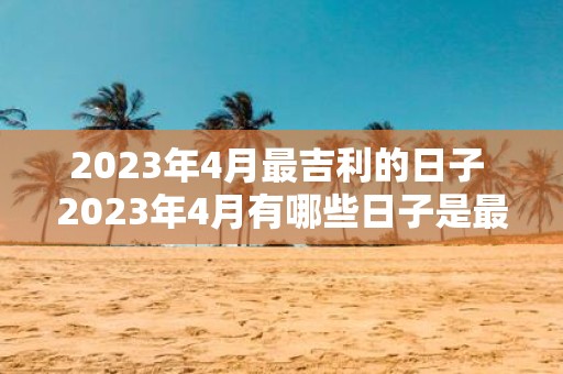 2023年4月最吉利的日子 2023年4月有哪些日子是最吉利的