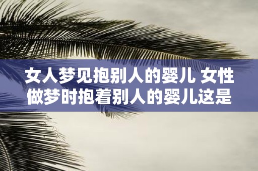 女人梦见抱别人的婴儿 女性做梦时抱着别人的婴儿这是什么意思