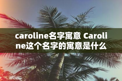 caroline名字寓意 Caroline这个名字的寓意是什么