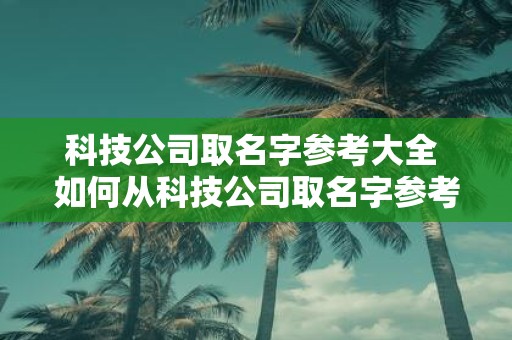 科技公司取名字参考大全 如何从科技公司取名字参考大全中寻找适合公司的独特名称