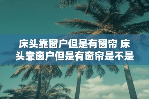 床头靠窗户但是有窗帘 床头靠窗户但是有窗帘是不是会影响睡眠质量