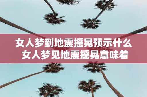 女人梦到地震摇晃预示什么 女人梦见地震摇晃意味着什么