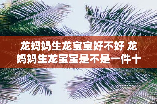 龙妈妈生龙宝宝好不好 龙妈妈生龙宝宝是不是一件十分神奇的事情呢