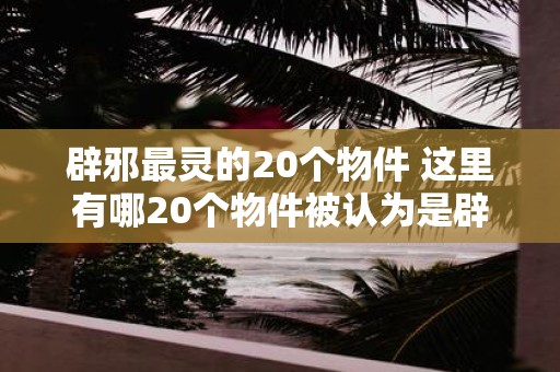 辟邪最灵的20个物件 这里有哪20个物件被认为是辟邪最灵的