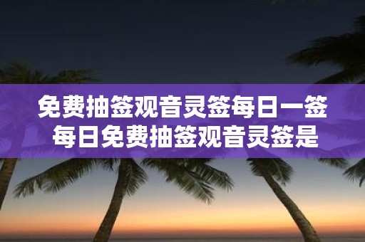 免费抽签观音灵签每日一签 每日免费抽签观音灵签是否能得到好运