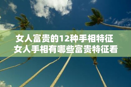 女人富贵的12种手相特征 女人手相有哪些富贵特征看看这12种手相