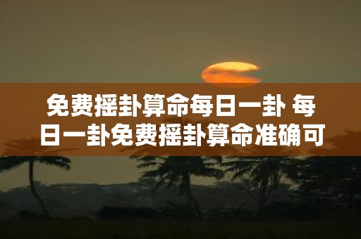 免费摇卦算命每日一卦 每日一卦免费摇卦算命准确可信吗