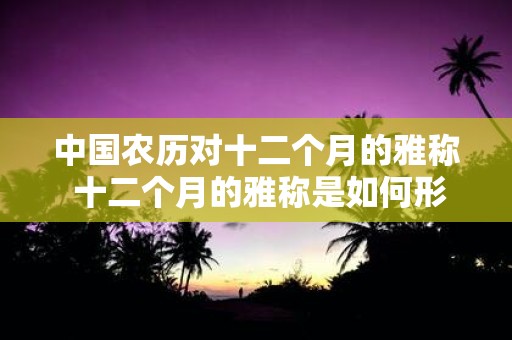 中国农历对十二个月的雅称 十二个月的雅称是如何形成的关于中国农历月份命名的探究