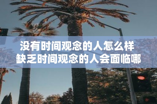 没有时间观念的人怎么样 缺乏时间观念的人会面临哪些问题