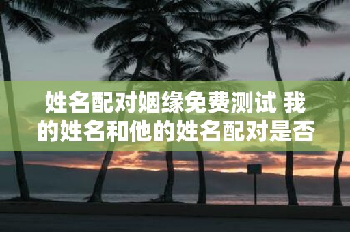 姓名配对姻缘免费测试 我的姓名和他的姓名配对是否有姻缘免费测试