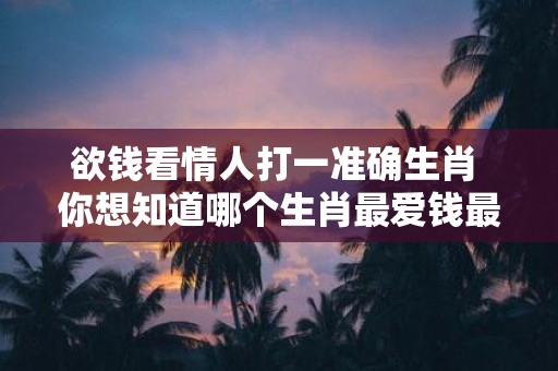 欲钱看情人打一准确生肖 你想知道哪个生肖最爱钱最容易惹出情人纠纷