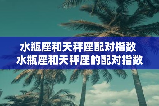 水瓶座和天秤座配对指数 水瓶座和天秤座的配对指数高吗