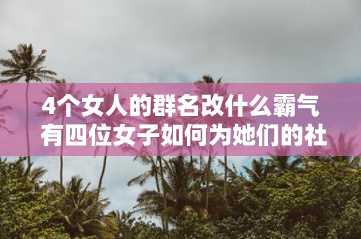 4个女人的群名改什么霸气 有四位女子如何为她们的社交群组取一个霸气的名字