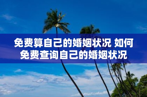 免费算自己的婚姻状况 如何免费查询自己的婚姻状况