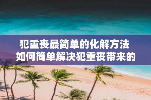 犯重丧最简单的化解方法 如何简单解决犯重丧带来的困扰