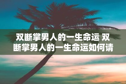 双断掌男人的一生命运 双断掌男人的一生命运如何请问如何改进