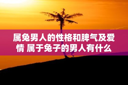 属兔男人的性格和脾气及爱情 属于兔子的男人有什么样的性格和脾气他们在爱情中又表现出什么样的特点