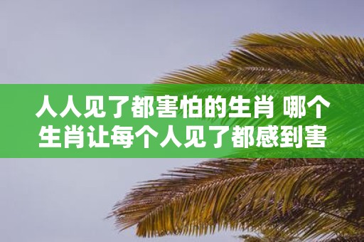 人人见了都害怕的生肖 哪个生肖让每个人见了都感到害怕