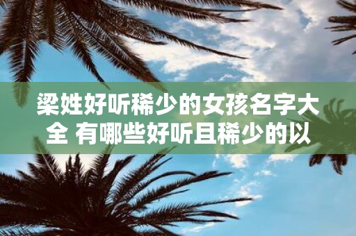 梁姓好听稀少的女孩名字大全 有哪些好听且稀少的以梁为姓氏的女孩名字