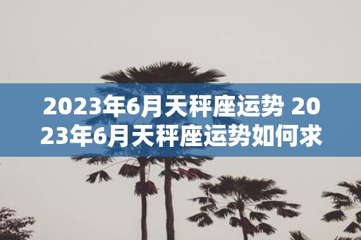 2023年6月天秤座运势 2023年6月天秤座运势如何求解析