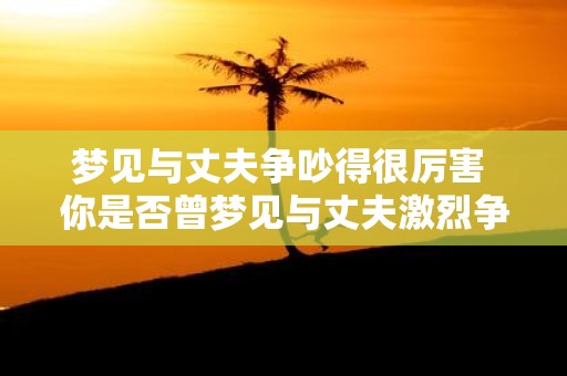 梦见与丈夫争吵得很厉害 你是否曾梦见与丈夫激烈争吵