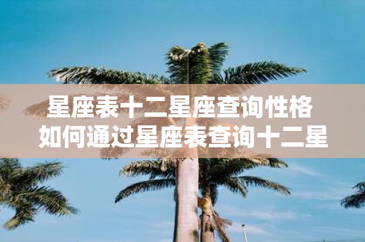 星座表十二星座查询性格 如何通过星座表查询十二星座的性格
