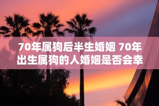70年属狗后半生婚姻 70年出生属狗的人婚姻是否会幸福美满