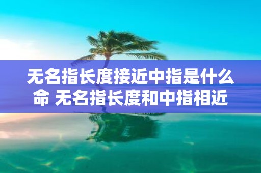 无名指长度接近中指是什么命 无名指长度和中指相近的手相代表什么命运