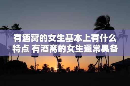 有酒窝的女生基本上有什么特点 有酒窝的女生通常具备哪些独特的特质