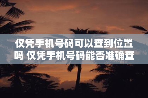 仅凭手机号码可以查到位置吗 仅凭手机号码能否准确查询到人的实时位置