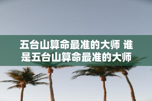 五台山算命最准的大师 谁是五台山算命最准的大师