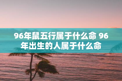 96年鼠五行属于什么命 96年出生的人属于什么命