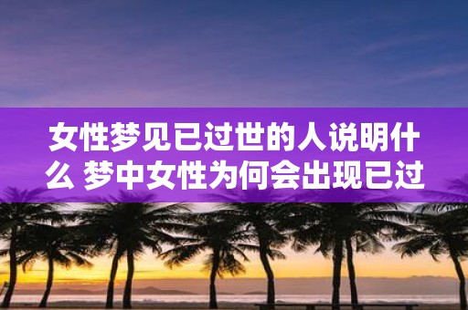 女性梦见已过世的人说明什么 梦中女性为何会出现已过世的人