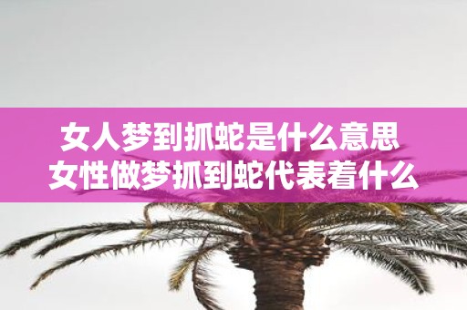 女人梦到抓蛇是什么意思 女性做梦抓到蛇代表着什么含义