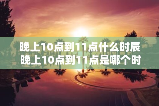 晚上10点到11点什么时辰 晚上10点到11点是哪个时间段