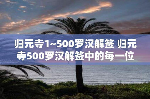 归元寺1~500罗汉解签 归元寺500罗汉解签中的每一位罗汉都有怎样的寓意和启示