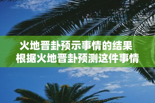 火地晋卦预示事情的结果 根据火地晋卦预测这件事情的结果会是什么
