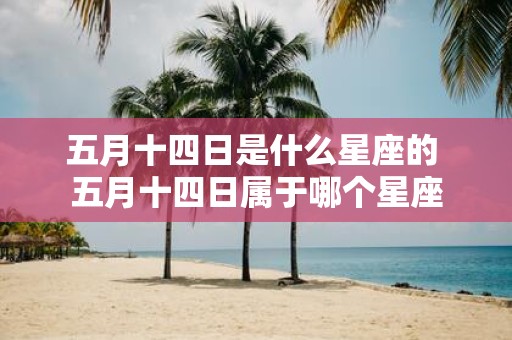 五月十四日是什么星座的 五月十四日属于哪个星座