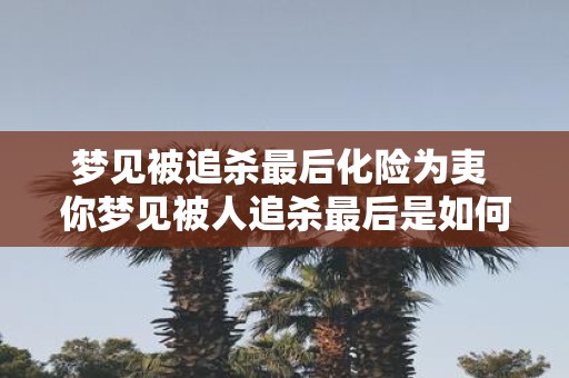 梦见被追杀最后化险为夷 你梦见被人追杀最后是如何化险为夷的