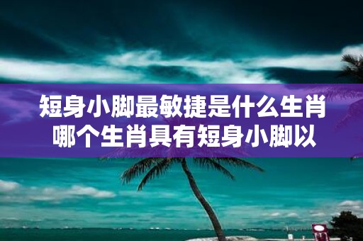 短身小脚最敏捷是什么生肖 哪个生肖具有短身小脚以及最敏捷的特点
