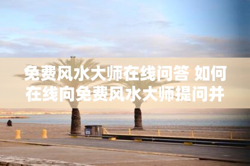 免费风水大师在线问答 如何在线向免费风水大师提问并获得解答