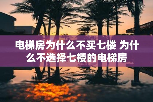 电梯房为什么不买七楼 为什么不选择七楼的电梯房
